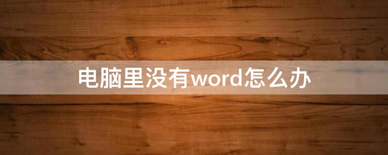 電腦里沒有word怎么辦（電腦沒有了word怎么辦）