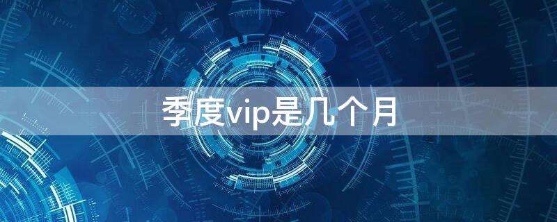 季度vip是几个月（连续包季度vip是几个月）