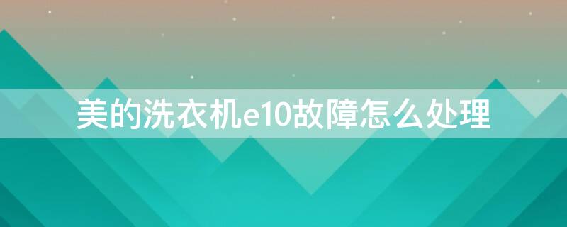 美的洗衣机e10故障怎么处理（美的洗衣机出现故障E10）