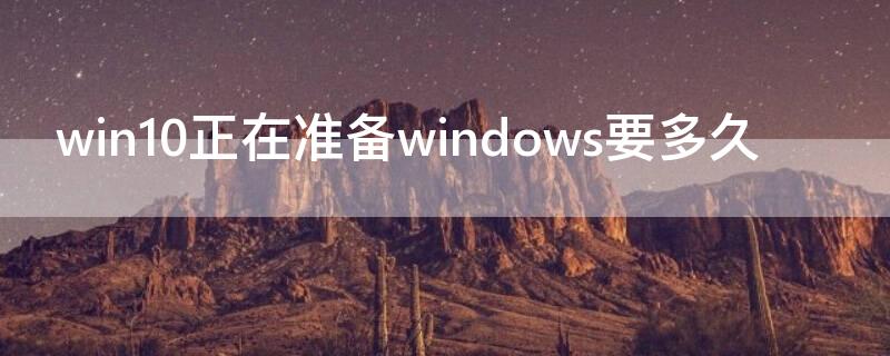 win10正在準(zhǔn)備windows要多久 win10正在準(zhǔn)備windows要多久需要網(wǎng)絡(luò)嗎