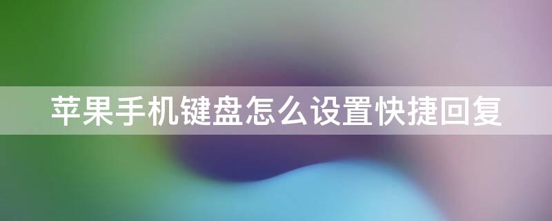 iPhone手機(jī)鍵盤(pán)怎么設(shè)置快捷回復(fù)（iphone輸入法怎么設(shè)置快捷鍵）