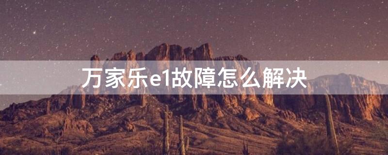 萬家樂e1故障怎么解決 萬家樂故障e1時有時無