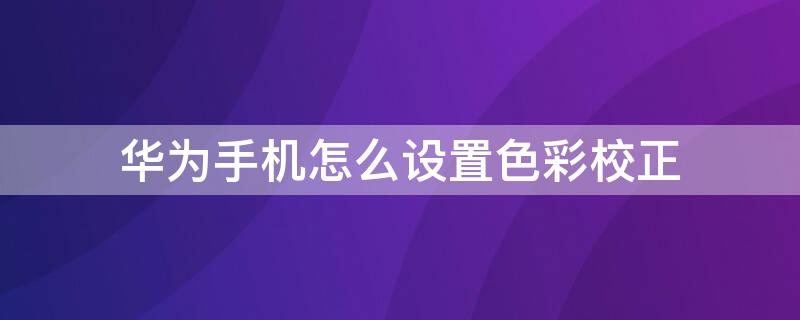 華為手機怎么設置色彩校正 華為 色彩校正