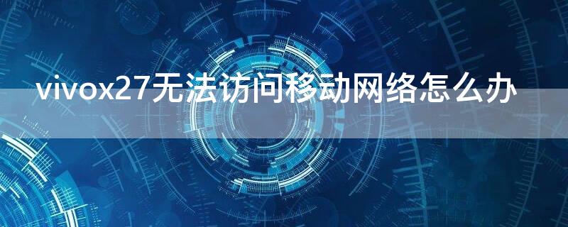 vivox27无法访问移动网络怎么办 vivo x7无法访问移动网络