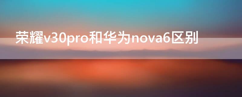 荣耀v30pro和华为nova6区别（荣耀v30pro和华为nova6有什么不一样）