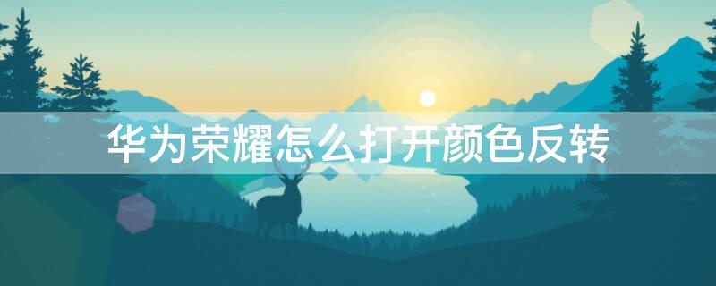 華為榮耀怎么打開(kāi)顏色反轉(zhuǎn)