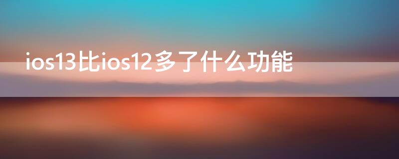 ios13比ios12多了什么功能 ios13比ios12快吗