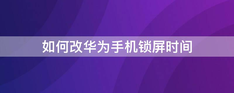 如何改华为手机锁屏时间（华为如何更改手机锁屏时间）