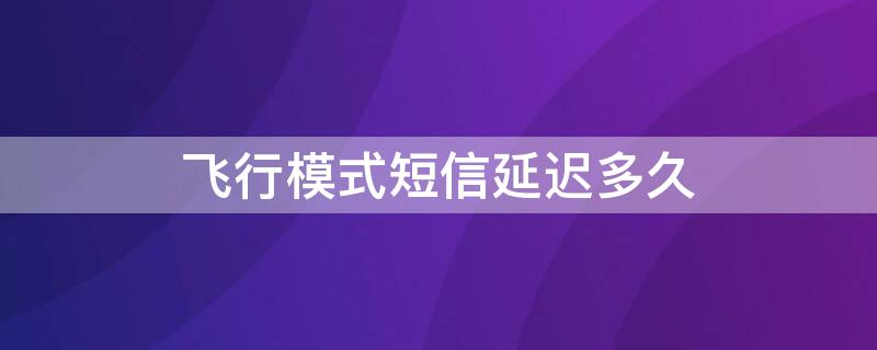 飛行模式短信延遲多久（飛行模式短信會(huì)延遲嗎）