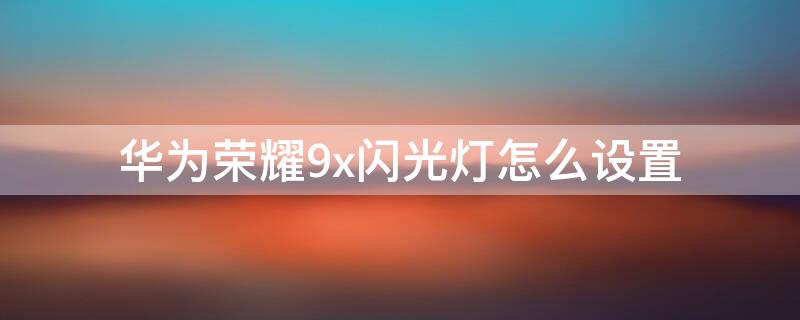 華為榮耀9x閃光燈怎么設置（榮耀9x閃光燈在哪里設置）