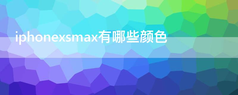 iPhonexsmax有哪些颜色（iphonexsmax有哪几种颜色）