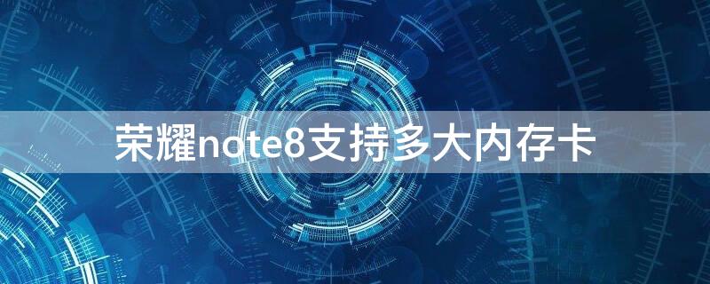 榮耀note8支持多大內(nèi)存卡（note8pro支持多大內(nèi)存卡）