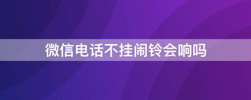 微信电话不挂闹铃会响吗（微信电话不挂设置闹钟有效嘛）