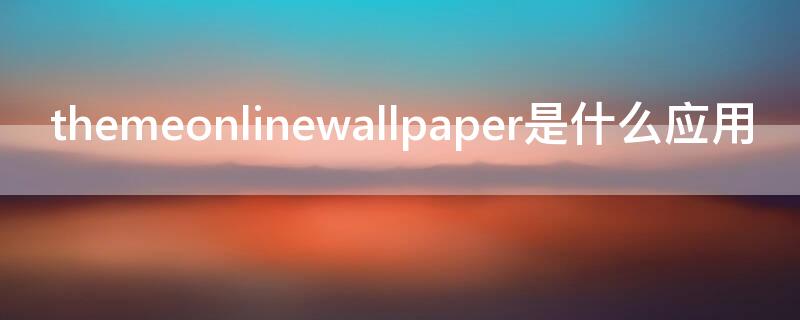 themeonlinewallpaper是什么应用（themeonlinewallpaper翻译）