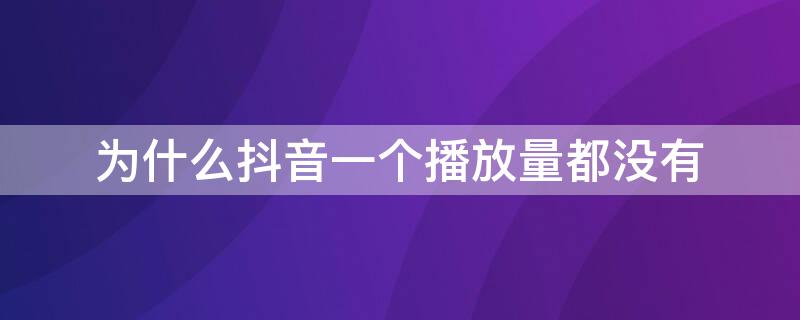 为什么抖音一个播放量都没有（为什么抖音一个播放量也没有）