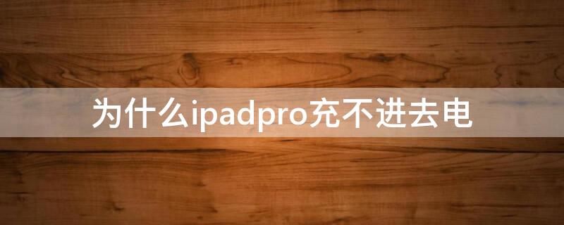 为什么ipadpro充不进去电 ipadpro 充不进去电