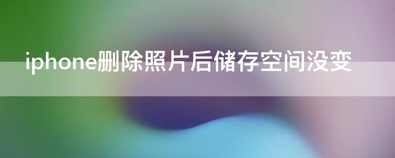 iPhone删除照片后储存空间没变（为什么删除照片iphone储存空间并没有增加）