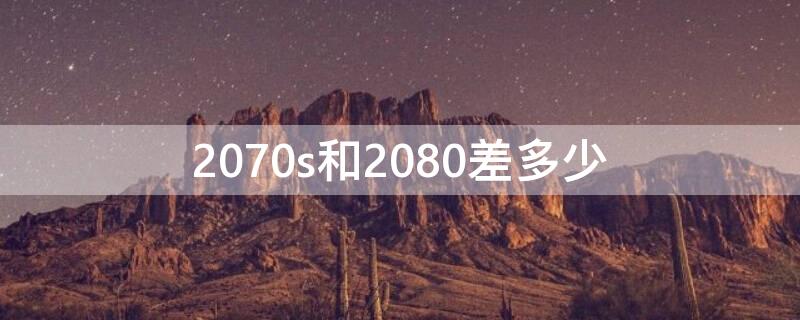 2070s和2080差多少 2070比2080s差多少