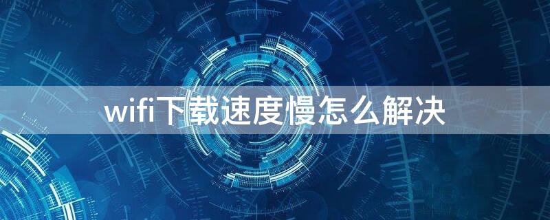 wifi下載速度慢怎么解決 WiFi下載速度慢怎么辦