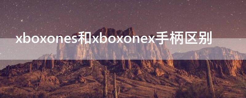 xboxones和xboxonex手柄區(qū)別（xboxone與xboxones手柄區(qū)別）