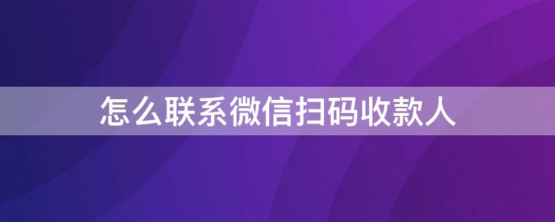 怎么联系微信扫码收款人 怎样联系扫码收款人