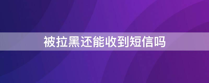 被拉黑還能收到短信嗎 蘋果手機聯(lián)系人被拉黑還能收到短信嗎