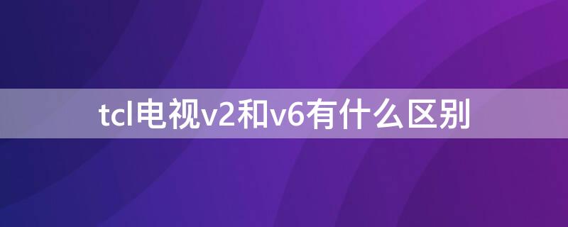 tcl電視v2和v6有什么區(qū)別 tcl的v2和v8