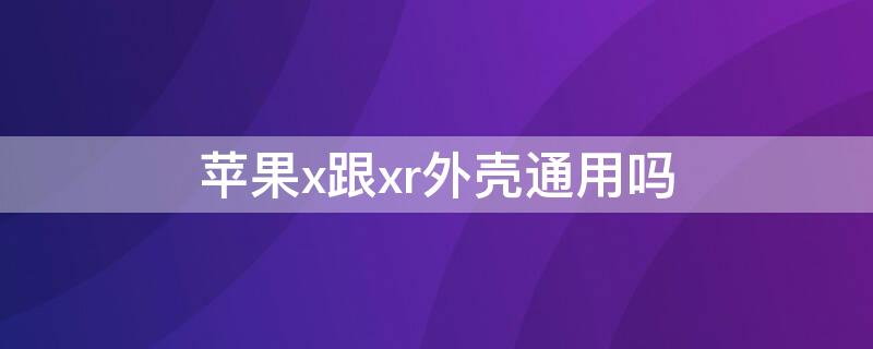 iPhonex跟xr外殼通用嗎 iphonex和xr的殼通用嗎