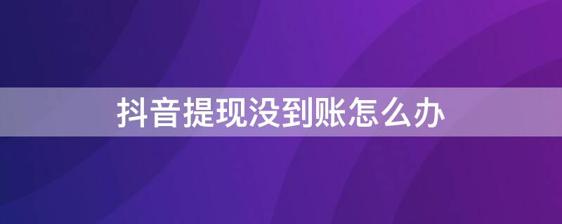 抖音提现没到账怎么办（抖音提现显示到账成功,却没到账怎么办）