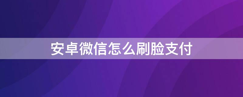 安卓微信怎么刷臉支付（微信安卓可以刷臉支付嗎）