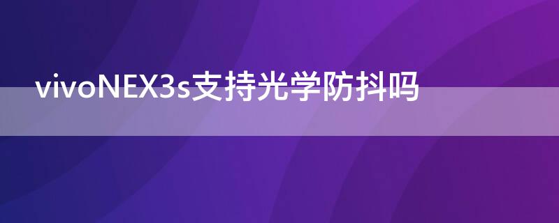 vivoNEX3s支持光学防抖吗 vivox23支持光学防抖吗