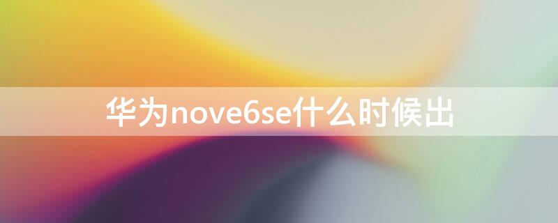 华为nove6se什么时候出 华为nova6se什么时候出