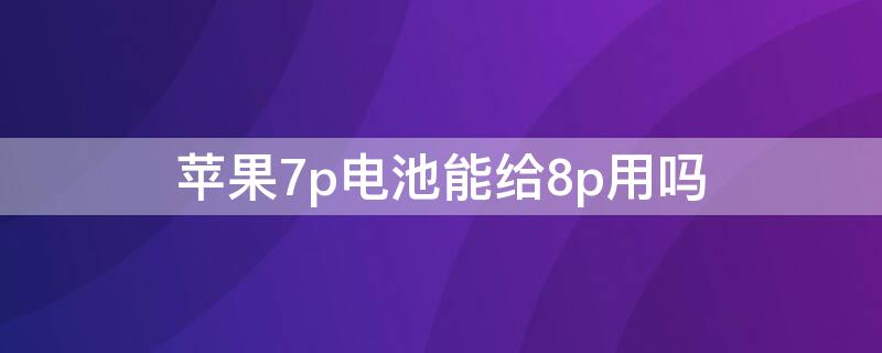 iPhone7p電池能給8p用嗎 iphone7p和8p的電池通用嗎