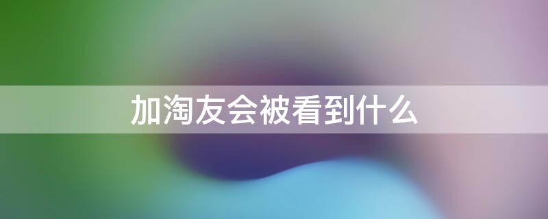 加淘友會被看到什么（別人為什么要加淘友）