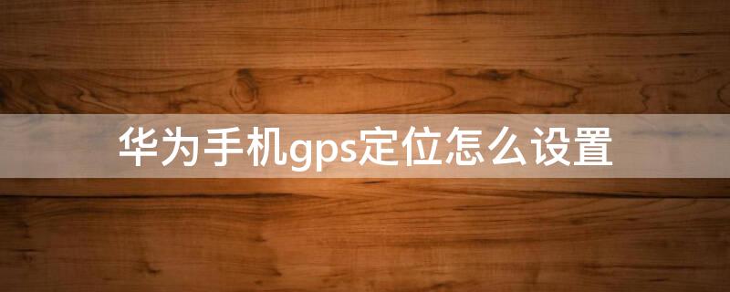 华为手机gps定位怎么设置（华为手机哪里设置gps定位）