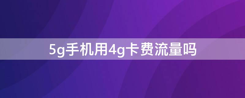 5g手機用4g卡費流量嗎 我買的5g手機用4g卡費流量嗎