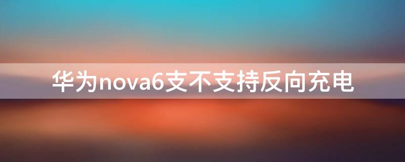 華為nova6支不支持反向充電（華為nova6支持無線反向充電嗎）