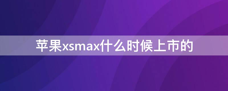 iPhonexsmax什么時候上市的（蘋果xsmax啥時候上市的?）