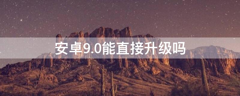 安卓9.0能直接升级吗 安卓系统怎么升级9.0以上