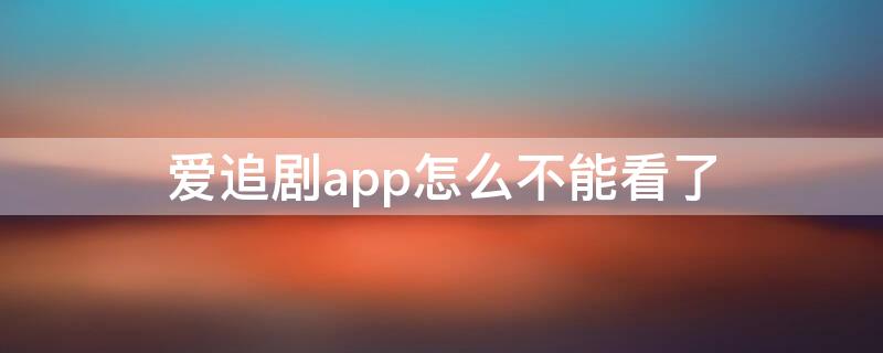 爱追剧app怎么不能看了 爱追剧下载了为什么不能看