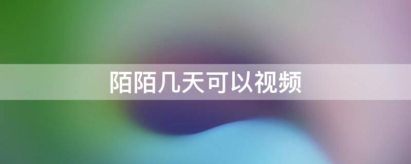 陌陌几天可以视频 陌陌几天可以视频聊天