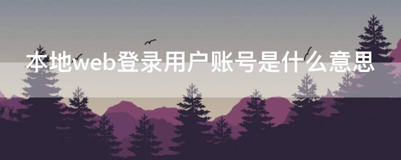 本地web登錄用戶(hù)賬號(hào)是什么意思（本地web登陸用戶(hù)賬號(hào)是什么）