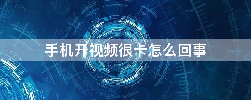 手機開視頻很卡怎么回事 開視頻手機卡得很