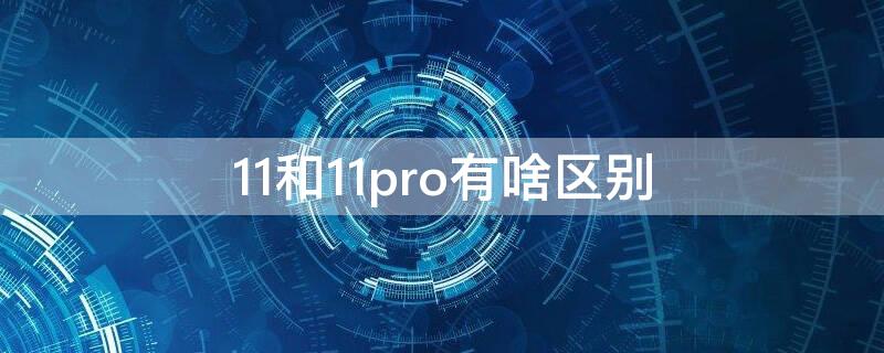 11和11pro有啥區(qū)別（11pro跟11啥區(qū)別）