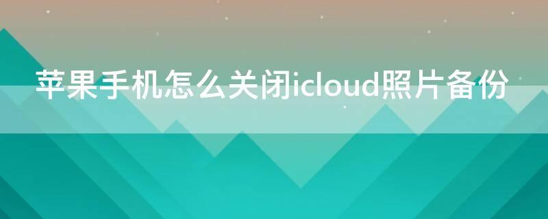 iPhone手机怎么关闭icloud照片备份 苹果手机怎么关闭icloud照片备份