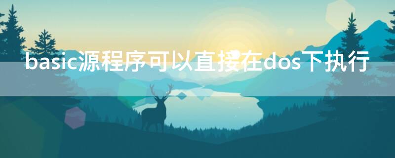 basic源程序可以直接在dos下執(zhí)行（c語言源程序可以直接在dos環(huán)境中運行）