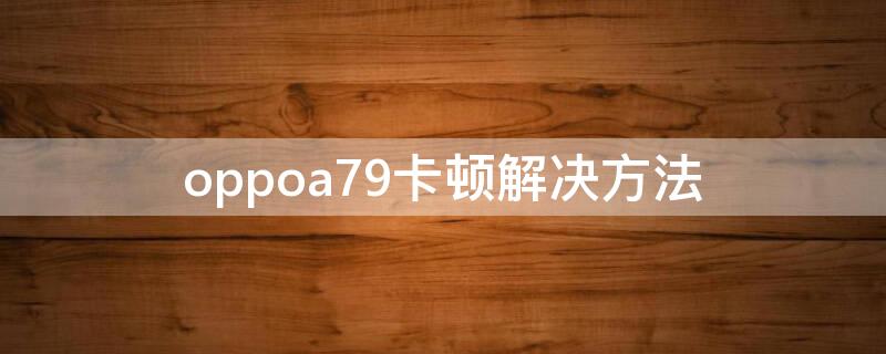 oppoa79卡顿解决方法 oppoa79太卡怎么办