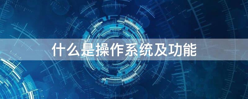 什么是操作系统及功能 什么是操作系统有哪些基本功能