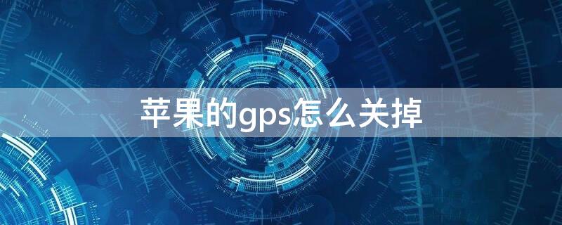 iPhone的gps怎么关掉 iphone的gps怎么关闭