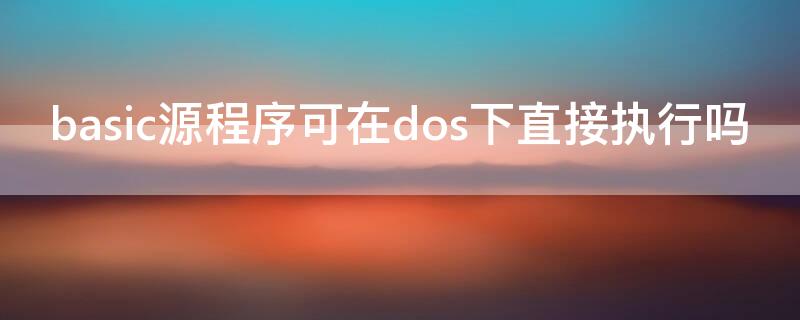 basic源程序可在dos下直接执行吗